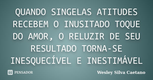 QUANDO SINGELAS ATITUDES RECEBEM O INUSITADO TOQUE DO AMOR, O RELUZIR DE SEU RESULTADO TORNA-SE INESQUECÍVEL E INESTIMÁVEL... Frase de Wesley Silva Caetano.