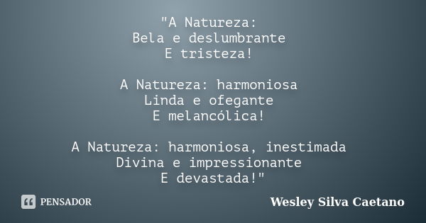 "A Natureza: Bela e deslumbrante E tristeza! A Natureza: harmoniosa Linda e ofegante E melancólica! A Natureza: harmoniosa, inestimada Divina e impressiona... Frase de Wesley Silva Caetano.