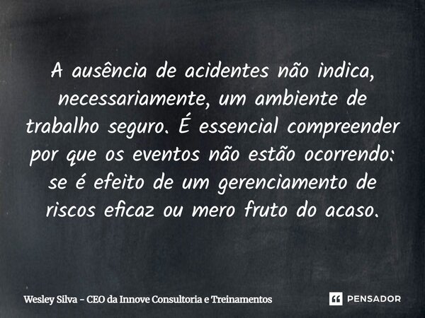 A ausência de acidentes não indica, necessariamente, um ambiente de trabalho seguro. É essencial compreender por que os eventos não estão ocorrendo: se é efeit... Frase de Wesley Silva - CEO da Innove Consultoria e Treinamentos.
