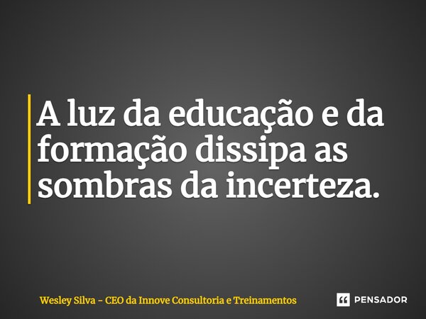 ⁠A luz da educação e da formação dissipa as sombras da incerteza.... Frase de Wesley Silva - CEO da Innove Consultoria e Treinamentos.