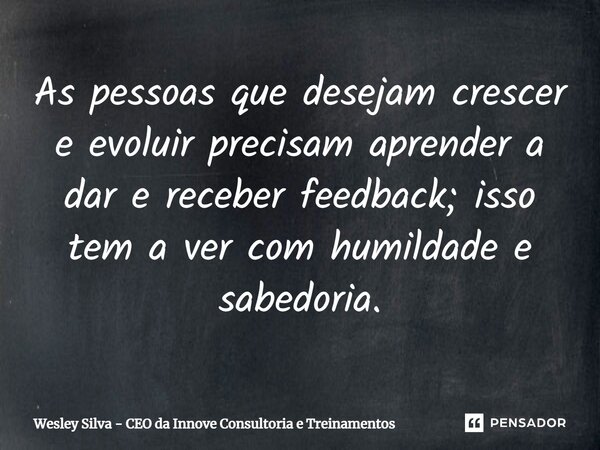 As pessoas que desejam crescer e evoluir precisam aprender a dar e receber feedback; isso tem a ver com humildade e sabedoria.... Frase de Wesley Silva - CEO da Innove Consultoria e Treinamentos.