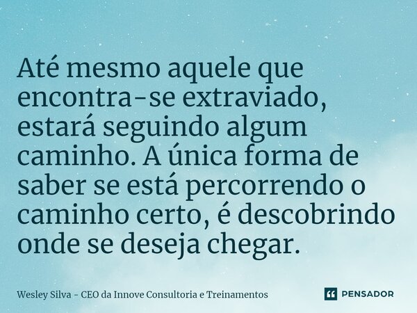 Até mesmo aquele que encontra-se extraviado, estará seguindo algum caminho. A única forma de saber se está percorrendo o caminho certo, é descobrindo onde se de... Frase de Wesley Silva - CEO da Innove Consultoria e Treinamentos.