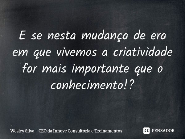 ⁠E se nesta mudança de era em que vivemos a criatividade for mais importante que o conhecimento!?... Frase de Wesley Silva - CEO da Innove Consultoria e Treinamentos.