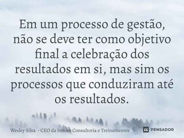Em um processo de gestão, não se deve ter como objetivo final a celebração dos resultados em si, mas sim os processos que conduziram até os resultados.... Frase de Wesley Silva - CEO da Innove Consultoria e Treinamentos.