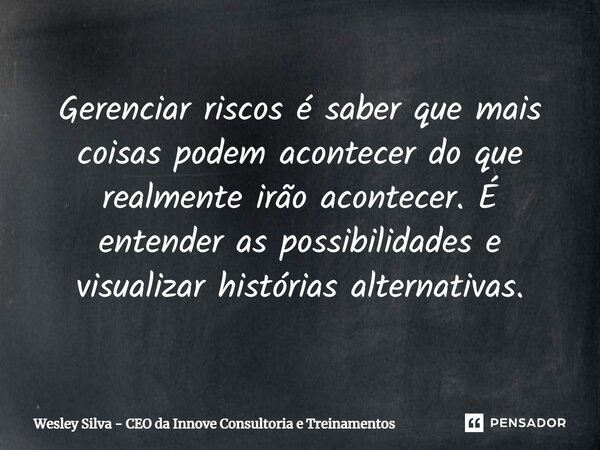 ⁠Gerenciar riscos é saber que mais coisas podem acontecer do que realmente irão acontecer. É entender as possibilidades e visualizar histórias alternativas.... Frase de Wesley Silva - CEO da Innove Consultoria e Treinamentos.