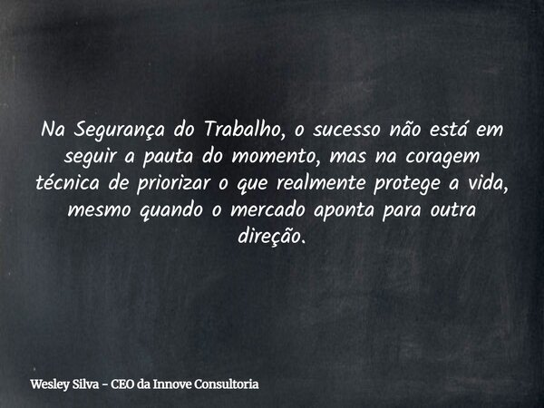 Na Segurança do Trabalho, o sucesso não está em seguir a pauta do momento, mas na coragem técnica de priorizar o que realmente protege a vida, mesmo quando o me... Frase de Wesley Silva - CEO da Innove Consultoria.