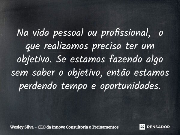 ⁠Na vida pessoal ou profissional, o que realizamos precisa ter um objetivo. Se estamos fazendo algo sem saber o objetivo, então estamos perdendo tempo e oportun... Frase de Wesley Silva - CEO da Innove Consultoria e Treinamentos.