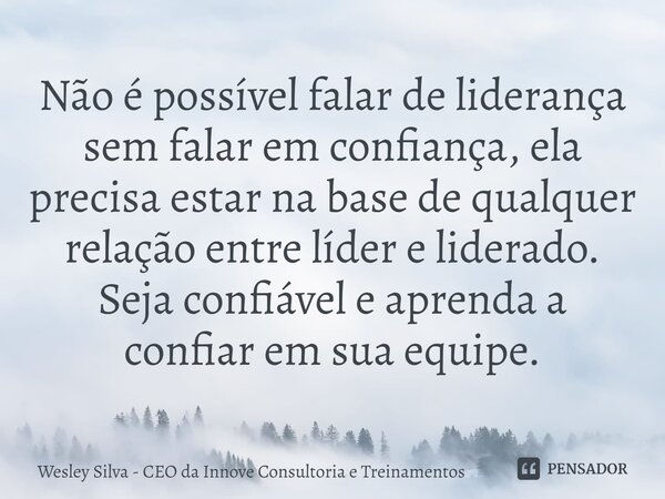 Não é possível falar de liderança sem falar em confiança, ela precisa estar na base de qualquer relação entre líder e liderado. Seja confiável e aprenda a confi... Frase de Wesley Silva - CEO da Innove Consultoria e Treinamentos.