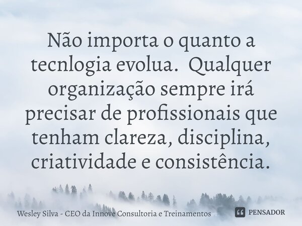 ⁠Não importa o quanto a tecnologia evolua. Qualquer organização sempre irá precisar de profissionais que tenham clareza, disciplina, criatividade e consistência... Frase de Wesley Silva - CEO da Innove Consultoria e Treinamentos.