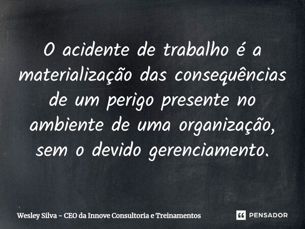O acidente de trabalho é a materialização das consequências de um perigo presente no ambiente de uma organização, sem o devido gerenciamento.... Frase de Wesley Silva - CEO da Innove Consultoria e Treinamentos.