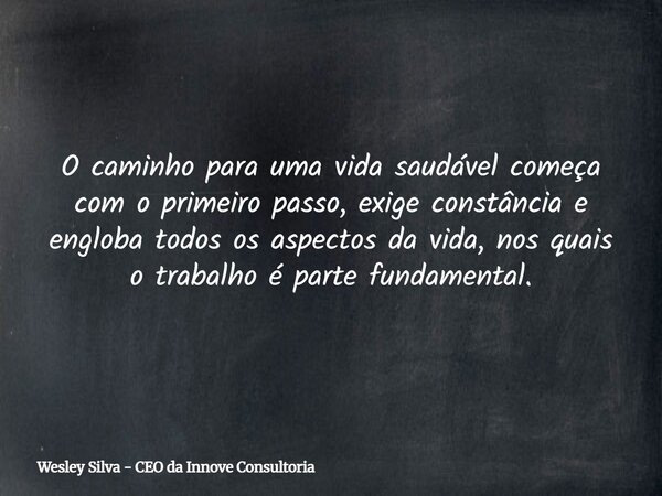 O caminho para uma vida saudável começa com o primeiro passo, exige constância e engloba todos os aspectos da vida, nos quais o trabalho é parte fundamental.... Frase de Wesley Silva - CEO da Innove Consultoria.