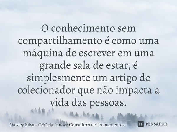 ⁠O conhecimento sem compartilhamento é como uma máquina de escrever em uma grande sala de estar, é simplesmente um artigo de colecionador que não impacta a vida... Frase de Wesley Silva - CEO da Innove Consultoria e Treinamentos.