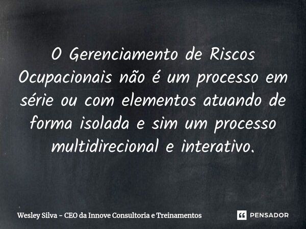 ⁠O Gerenciamento de Riscos Ocupacionais não é um processo em série ou com elementos atuando de forma isolada e sim um processo multidirecional e interativo.... Frase de Wesley Silva - CEO da Innove Consultoria e Treinamentos.