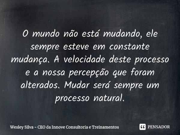 ⁠O mundo não está mudando, ele sempre esteve em constante mudança. A velocidade deste processo e a nossa percepção que foram alterados. Mudar será sempre um pro... Frase de Wesley Silva - CEO da Innove Consultoria e Treinamentos.