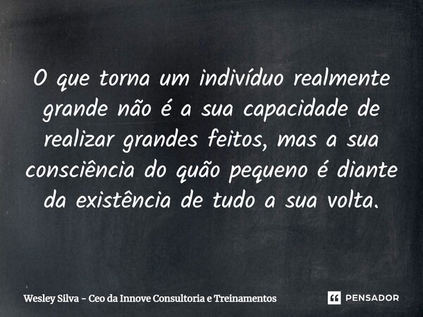 ⁠O que torna um indivíduo realmente grande não é a sua capacidade de realizar grandes feitos, mas a sua consciência do quão pequeno é diante da existência de tu... Frase de Wesley Silva - CEO da Innove Consultoria e Treinamentos.