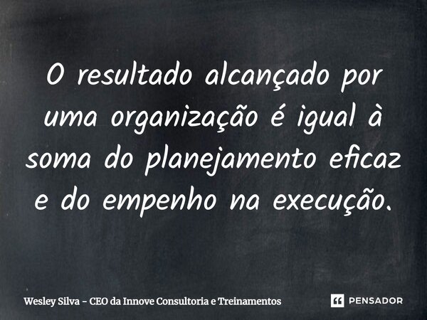 O resultado alcançado por uma organização é igual à soma do planejamento eficaz e do empenho na execução.... Frase de Wesley Silva - CEO da Innove Consultoria e Treinamentos.