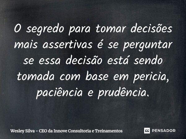 ⁠O segredo para tomar decisões mais assertivas é se perguntar se essa decisão está sendo tomada com base em pericia, paciência e prudência.... Frase de Wesley Silva - CEO da Innove Consultoria e Treinamentos.