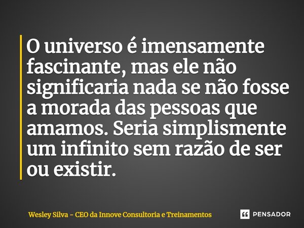⁠O universo é imensamente fascinante, mas ele não significaria nada se não fosse a morada das pessoas que amamos. Seria simplesmente um infinito sem razão de se... Frase de Wesley Silva - CEO da Innove Consultoria e Treinamentos.