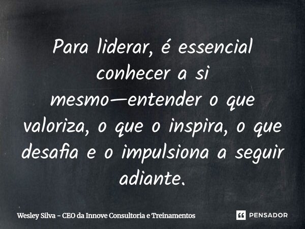 Para liderar, é essencial conhecer a si mesmo—entender o que valoriza, o que o inspira, o que desafia e o impulsiona a seguir adiante.... Frase de Wesley Silva - CEO da Innove Consultoria e Treinamentos.