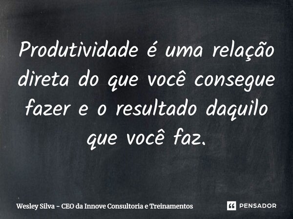 Produtividade é uma relação direta do que você consegue fazer e o resultado daquilo que você faz.... Frase de Wesley Silva - CEO da Innove Consultoria e Treinamentos.