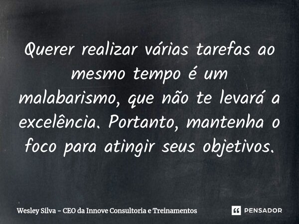 ⁠Querer realizar várias tarefas ao mesmo tempo é um malabarismo, que não te levará a excelência. Portanto, mantenha o foco para atingir seus objetivos.... Frase de Wesley Silva - CEO da Innove Consultoria e Treinamentos.