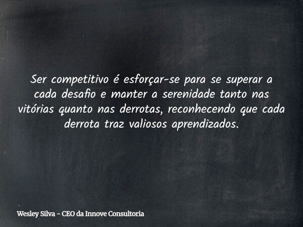 Ser competitivo é esforçar-se para se superar a cada desafio e manter a serenidade tanto nas vitórias quanto nas derrotas, reconhecendo que cada derrota traz va... Frase de Wesley Silva - CEO da Innove Consultoria.