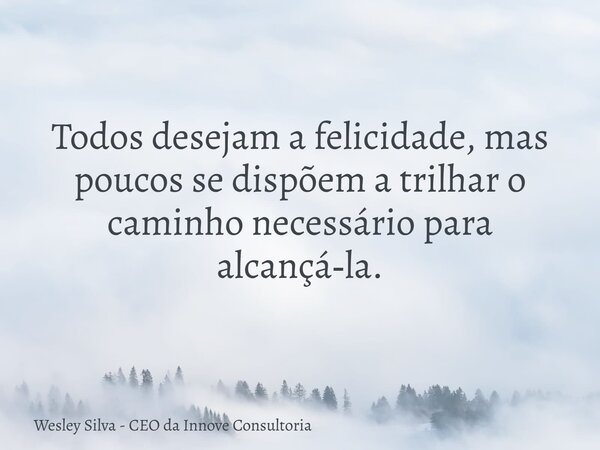 Todos desejam a felicidade, mas poucos se dispõem a trilhar o caminho necessário para alcançá‑la.... Frase de Wesley Silva - CEO da Innove Consultoria.