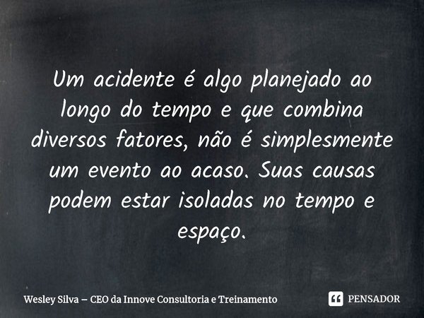 ⁠⁠Um acidente é algo planejado ao longo do tempo e que combina diversos fatores, não é simplesmente um evento ao acaso. Suas causas podem estar isoladas no temp... Frase de Wesley Silva  CEO da Innove Consultoria e Treinamento.