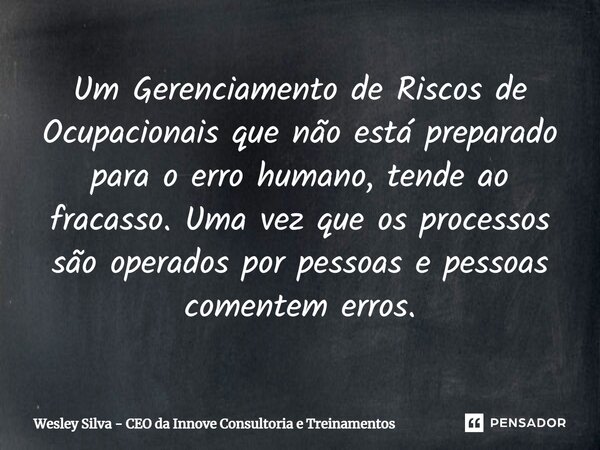 ⁠Um Gerenciamento de Riscos de Ocupacionais que não está preparado para o erro humano, tende ao fracasso. Uma vez que os processos são operados por pessoas e pe... Frase de Wesley Silva - CEO da Innove Consultoria e Treinamentos.