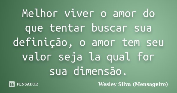 Melhor viver o amor do que tentar buscar sua definição, o amor tem seu valor seja la qual for sua dimensão.... Frase de Wesley Silva (Mensageiro).