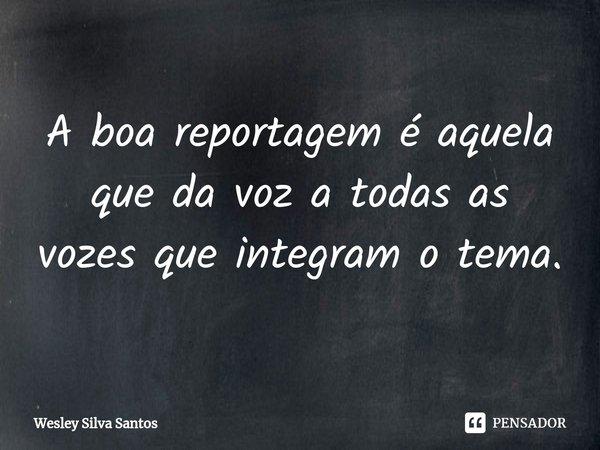 ⁠A boa reportagem é aquela que da voz a todas as vozes que integram o tema.... Frase de Wesley Silva Santos.