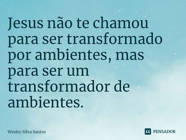 Jesus não te chamou para ser transformado por ambientes, mas para ser um transformador de ambientes.⁠... Frase de Wesley Silva Santos.