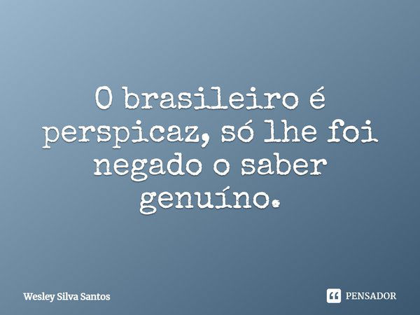 ⁠O brasileiro é perspicaz, só lhe foi negado o saber genuíno.... Frase de Wesley Silva Santos.