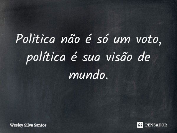 ⁠Politica não é só um voto, política é sua visão de mundo.... Frase de Wesley Silva Santos.