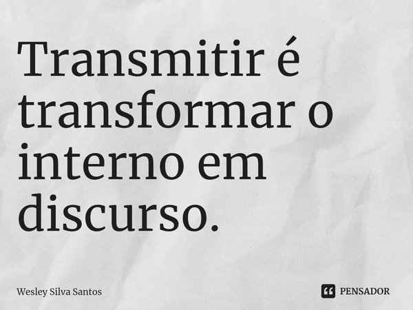 ⁠Transmitir é transformar o interno em discurso.... Frase de Wesley Silva Santos.