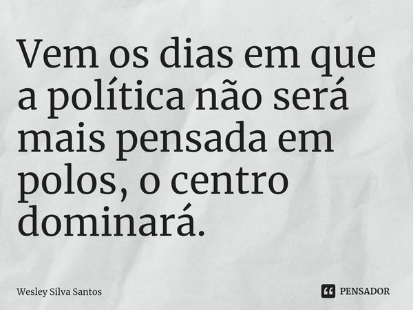 Vem os dias em que a política não será mais pensada em polos, o centro dominará.⁠... Frase de Wesley Silva Santos.
