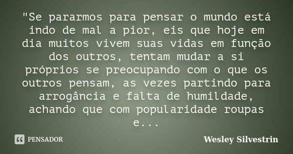 "Se pararmos para pensar o mundo está indo de mal a pior, eis que hoje em dia muitos vivem suas vidas em função dos outros, tentam mudar a si próprios se p... Frase de Wesley Silvestrin.