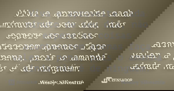 Viva e aproveite cada minuto de seu dia, não espere as coisas acontecerem apenas faça valer a pena, pois o amanhã ainda não é de ninguém.... Frase de Wesley Silvestrin.