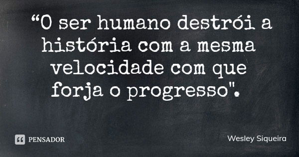 “O ser humano destrói a história com a mesma velocidade com que
forja o progresso".... Frase de Wesley Siqueira.