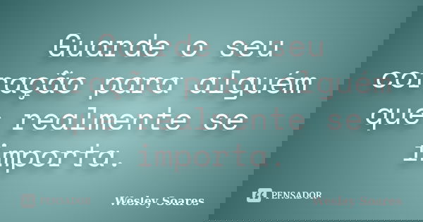 Guarde o seu coração para alguém que realmente se importa.... Frase de Wesley Soares.