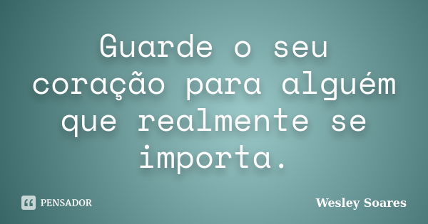 Guarde o seu coração para alguém que realmente se importa.... Frase de Wesley Soares.