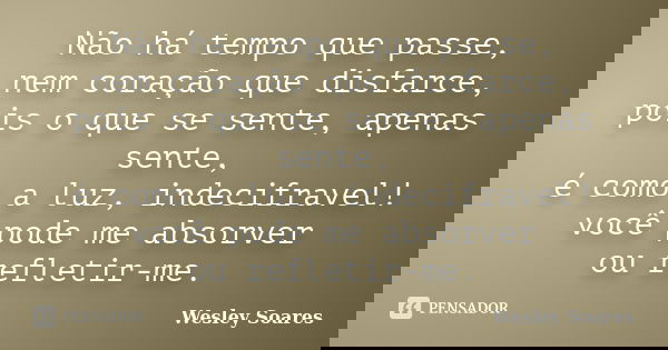 Não há tempo que passe, nem coração que disfarce, pois o que se sente, apenas sente, é como a luz, indecifravel! você pode me absorver ou refletir-me.... Frase de Wesley Soares.