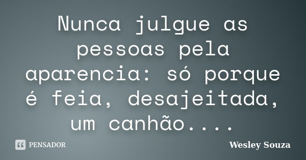 Nunca julgue as pessoas pela aparencia: só porque é feia, desajeitada, um canhão....... Frase de Wesley Souza.