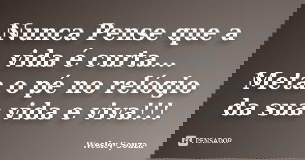 Nunca Pense que a vida é curta... Meta o pé no relógio da sua vida e viva!!!... Frase de Wesley Souza.