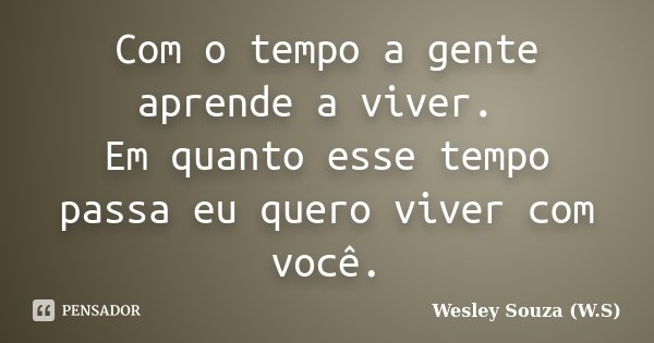 Com o tempo a gente aprende a viver. Em quanto esse tempo passa eu quero viver com você.... Frase de Wesley Souza (W.S).