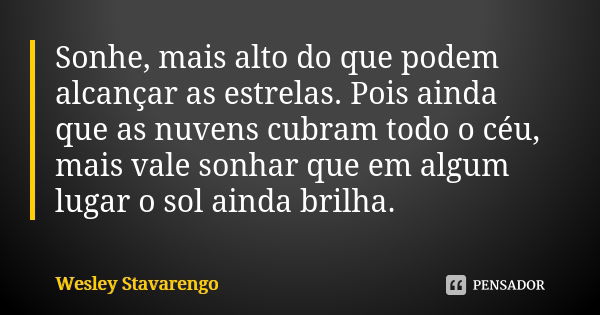 Sonhe, mais alto do que podem alcançar as estrelas. Pois ainda que as nuvens cubram todo o céu, mais vale sonhar que em algum lugar o sol ainda brilha.... Frase de Wesley Stavarengo.