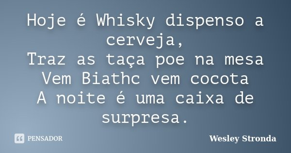 Hoje é Whisky dispenso a cerveja, Traz as taça poe na mesa Vem Biathc vem cocota A noite é uma caixa de surpresa.... Frase de Wesley Stronda.