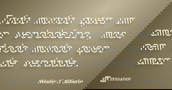 Todo mundo quer um amor verdadeiro, mas nem todo mundo quer amar de verdade.... Frase de Wesley T. Ribeiro.