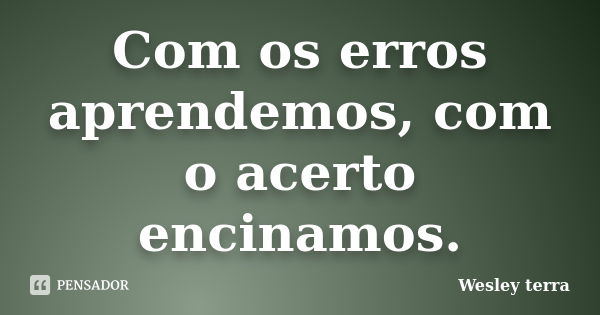 Com os erros aprendemos, com o acerto encinamos.... Frase de Wesley terra.