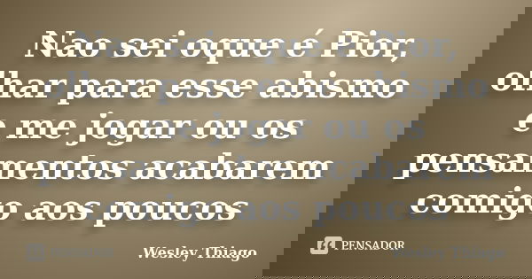 Nao sei oque é Pior, olhar para esse abismo e me jogar ou os pensamentos acabarem comigo aos poucos... Frase de Wesley Thiago.